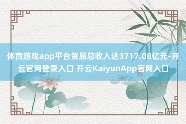 体育游戏app平台贸易总收入达3717.08亿元-开云官网登录入口 开云KaiyunApp官网入口