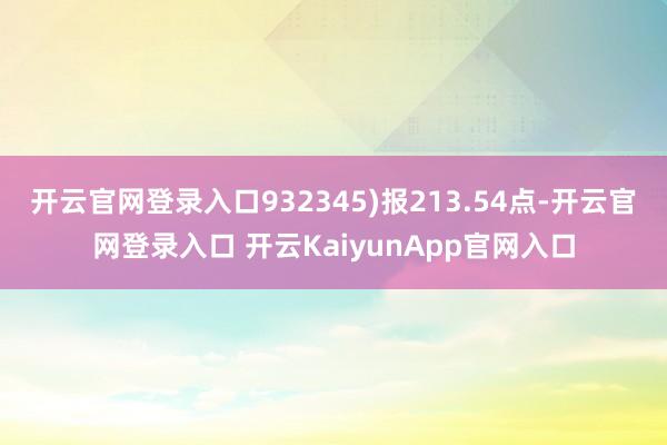 开云官网登录入口932345)报213.54点-开云官网登录入口 开云KaiyunApp官网入口