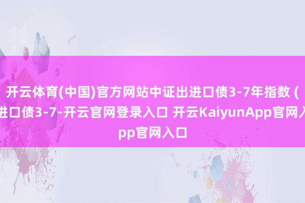 开云体育(中国)官方网站中证出进口债3-7年指数 (出进口债3-7-开云官网登录入口 开云KaiyunApp官网入口