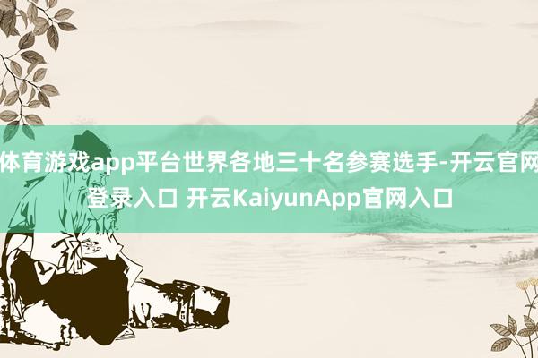 体育游戏app平台世界各地三十名参赛选手-开云官网登录入口 开云KaiyunApp官网入口