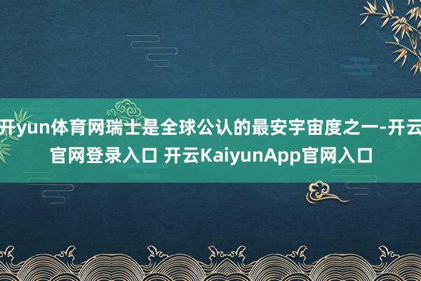 开yun体育网瑞士是全球公认的最安宇宙度之一-开云官网登录入口 开云KaiyunApp官网入口