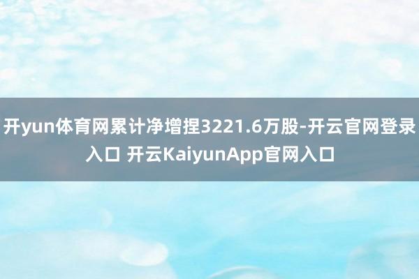 开yun体育网累计净增捏3221.6万股-开云官网登录入口 开云KaiyunApp官网入口