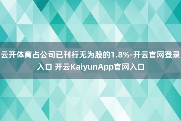 云开体育占公司已刊行无为股的1.8%-开云官网登录入口 开云KaiyunApp官网入口