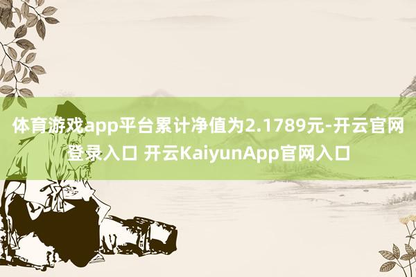 体育游戏app平台累计净值为2.1789元-开云官网登录入口 开云KaiyunApp官网入口