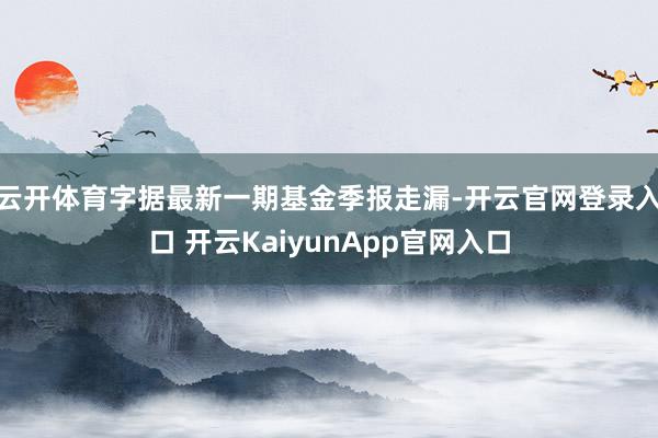 云开体育字据最新一期基金季报走漏-开云官网登录入口 开云KaiyunApp官网入口