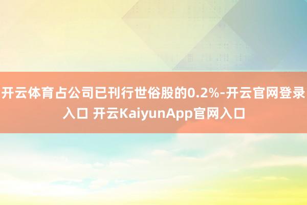 开云体育占公司已刊行世俗股的0.2%-开云官网登录入口 开云KaiyunApp官网入口