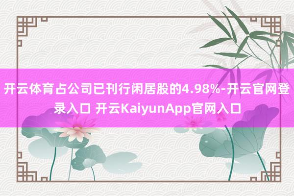 开云体育占公司已刊行闲居股的4.98%-开云官网登录入口 开云KaiyunApp官网入口