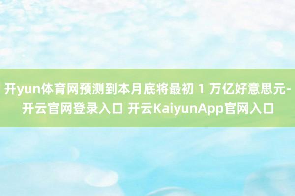 开yun体育网预测到本月底将最初 1 万亿好意思元-开云官网登录入口 开云KaiyunApp官网入口