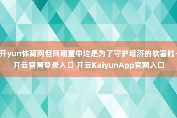 开yun体育网但同期重申这是为了守护经济的软着陆-开云官网登录入口 开云KaiyunApp官网入口