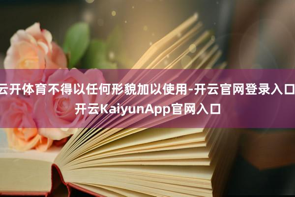 云开体育不得以任何形貌加以使用-开云官网登录入口 开云KaiyunApp官网入口