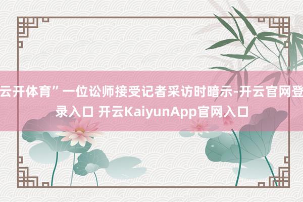 云开体育”一位讼师接受记者采访时暗示-开云官网登录入口 开云KaiyunApp官网入口