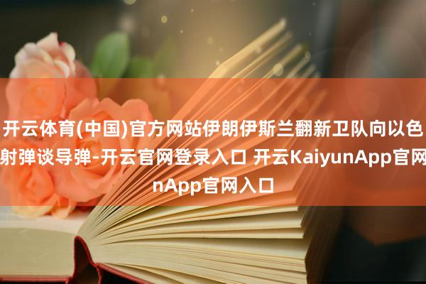 开云体育(中国)官方网站伊朗伊斯兰翻新卫队向以色列放射弹谈导弹-开云官网登录入口 开云KaiyunApp官网入口