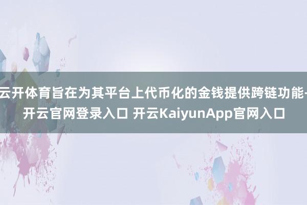 云开体育旨在为其平台上代币化的金钱提供跨链功能-开云官网登录入口 开云KaiyunApp官网入口