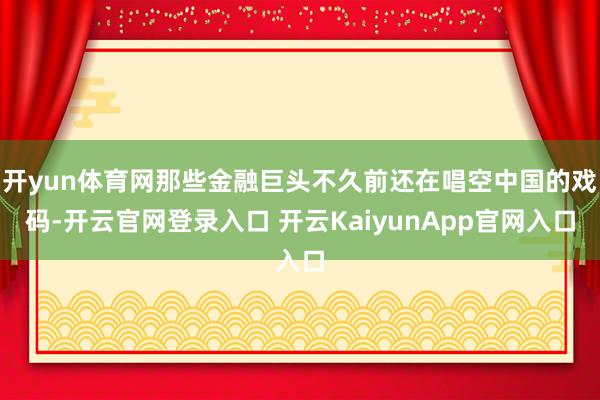 开yun体育网那些金融巨头不久前还在唱空中国的戏码-开云官网登录入口 开云KaiyunApp官网入口