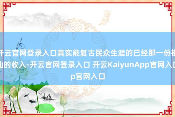 开云官网登录入口真实能复古民众生涯的已经那一份褂讪的收入-开云官网登录入口 开云KaiyunApp官网入口