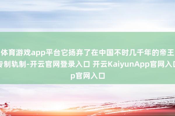 体育游戏app平台它扬弃了在中国不时几千年的帝王专制轨制-开云官网登录入口 开云KaiyunApp官网入口