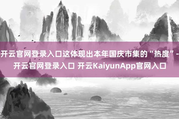 开云官网登录入口这体现出本年国庆市集的“热度”-开云官网登录入口 开云KaiyunApp官网入口