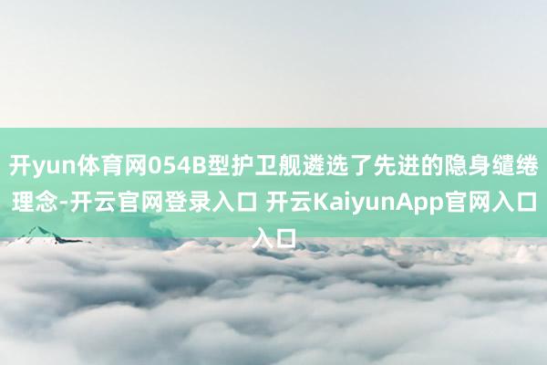 开yun体育网054B型护卫舰遴选了先进的隐身缱绻理念-开云官网登录入口 开云KaiyunApp官网入口