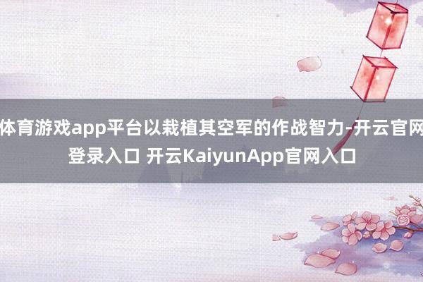 体育游戏app平台以栽植其空军的作战智力-开云官网登录入口 开云KaiyunApp官网入口