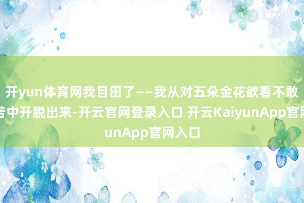 开yun体育网我目田了——我从对五朵金花欲看不敢的疾苦中开脱出来-开云官网登录入口 开云KaiyunApp官网入口