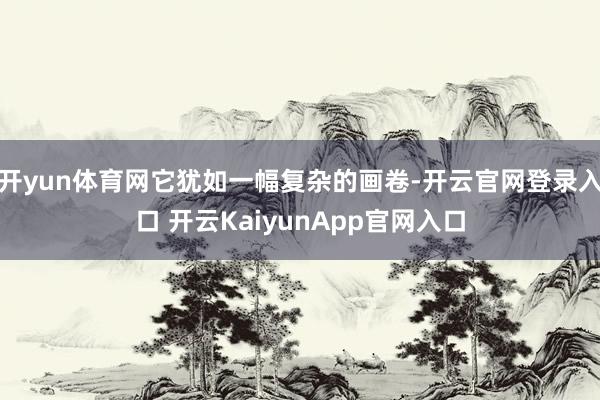 开yun体育网它犹如一幅复杂的画卷-开云官网登录入口 开云KaiyunApp官网入口