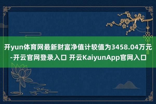 开yun体育网最新财富净值计较值为3458.04万元-开云官网登录入口 开云KaiyunApp官网入口