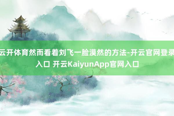 云开体育然而看着刘飞一脸漠然的方法-开云官网登录入口 开云KaiyunApp官网入口