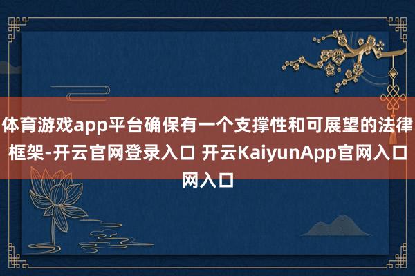 体育游戏app平台确保有一个支撑性和可展望的法律框架-开云官网登录入口 开云KaiyunApp官网入口