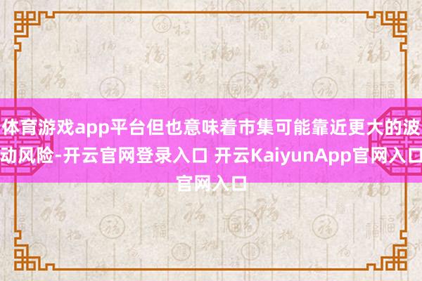 体育游戏app平台但也意味着市集可能靠近更大的波动风险-开云官网登录入口 开云KaiyunApp官网入口