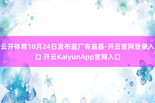 云开体育10月24日发布　　蓝厂有蓝晶-开云官网登录入口 开云KaiyunApp官网入口