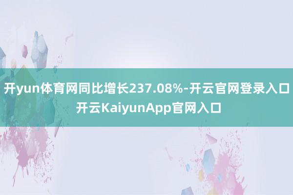 开yun体育网同比增长237.08%-开云官网登录入口 开云KaiyunApp官网入口