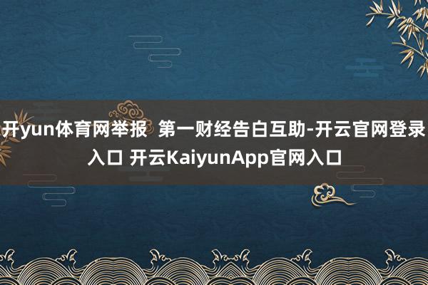 开yun体育网举报  第一财经告白互助-开云官网登录入口 开云KaiyunApp官网入口