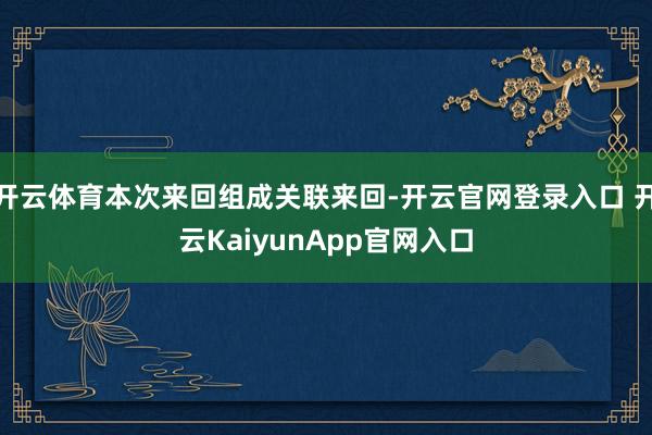 开云体育本次来回组成关联来回-开云官网登录入口 开云KaiyunApp官网入口