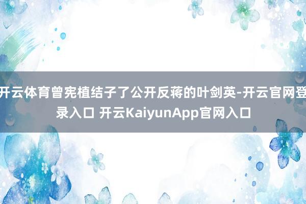 开云体育曾宪植结子了公开反蒋的叶剑英-开云官网登录入口 开云KaiyunApp官网入口