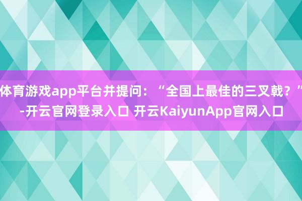 体育游戏app平台并提问：“全国上最佳的三叉戟？”-开云官网登录入口 开云KaiyunApp官网入口