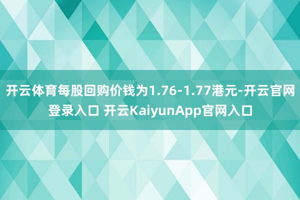 开云体育每股回购价钱为1.76-1.77港元-开云官网登录入口 开云KaiyunApp官网入口