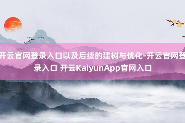 开云官网登录入口以及后续的建树与优化-开云官网登录入口 开云KaiyunApp官网入口