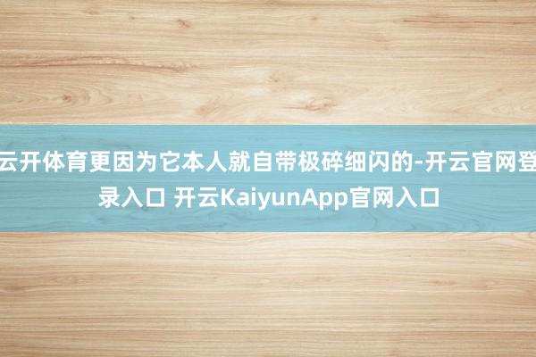 云开体育更因为它本人就自带极碎细闪的-开云官网登录入口 开云KaiyunApp官网入口