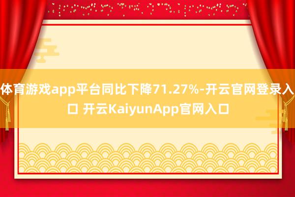 体育游戏app平台同比下降71.27%-开云官网登录入口 开云KaiyunApp官网入口