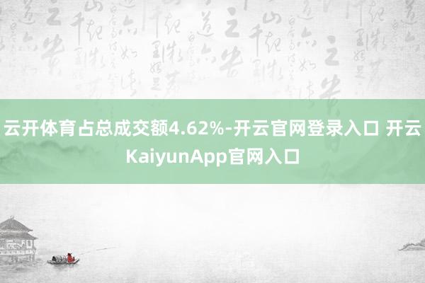 云开体育占总成交额4.62%-开云官网登录入口 开云KaiyunApp官网入口