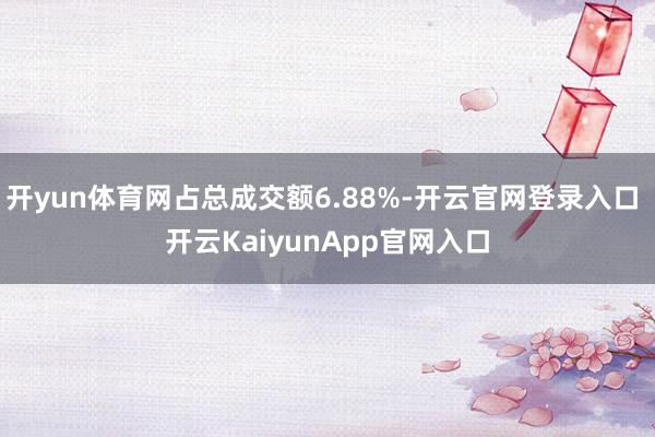 开yun体育网占总成交额6.88%-开云官网登录入口 开云KaiyunApp官网入口