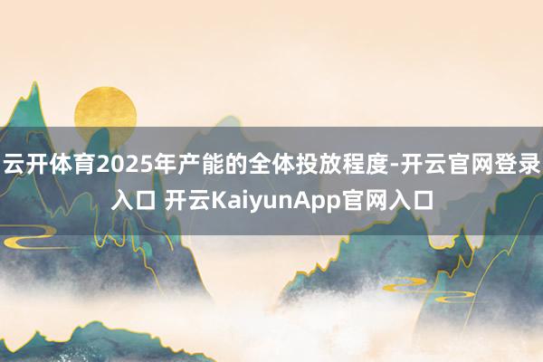 云开体育2025年产能的全体投放程度-开云官网登录入口 开云KaiyunApp官网入口