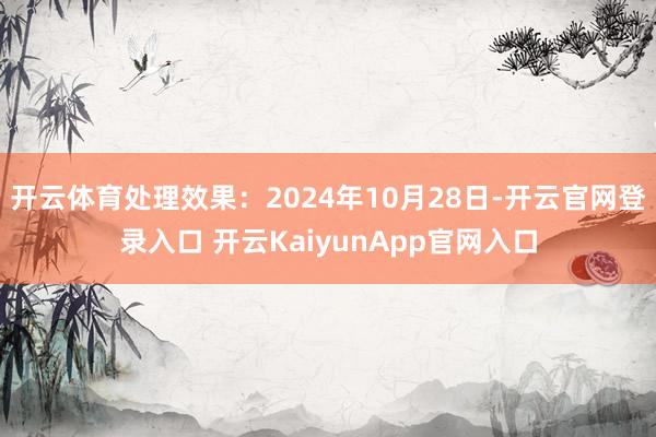 开云体育处理效果：2024年10月28日-开云官网登录入口 开云KaiyunApp官网入口