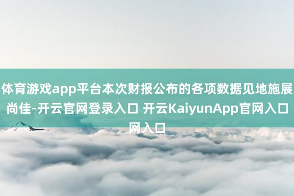 体育游戏app平台本次财报公布的各项数据见地施展尚佳-开云官网登录入口 开云KaiyunApp官网入口