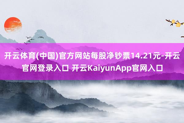 开云体育(中国)官方网站每股净钞票14.21元-开云官网登录入口 开云KaiyunApp官网入口