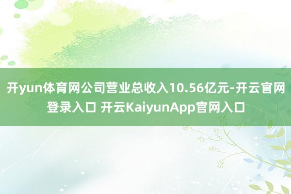 开yun体育网公司营业总收入10.56亿元-开云官网登录入口 开云KaiyunApp官网入口