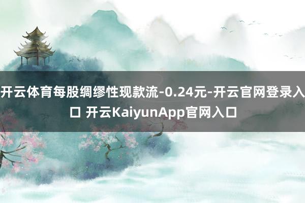 开云体育每股绸缪性现款流-0.24元-开云官网登录入口 开云KaiyunApp官网入口