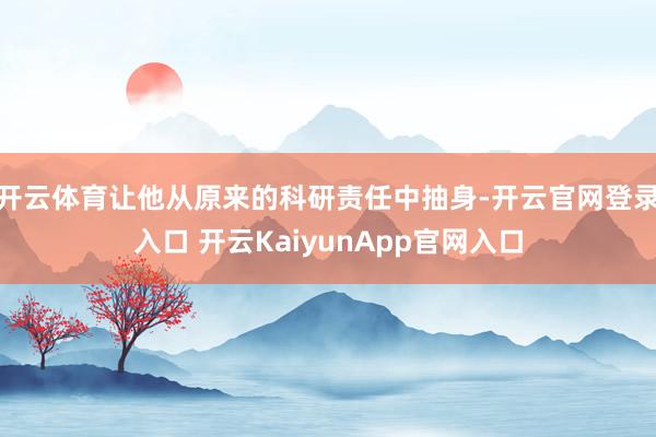 开云体育让他从原来的科研责任中抽身-开云官网登录入口 开云KaiyunApp官网入口