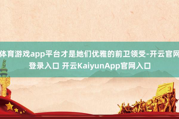 体育游戏app平台才是她们优雅的前卫领受-开云官网登录入口 开云KaiyunApp官网入口