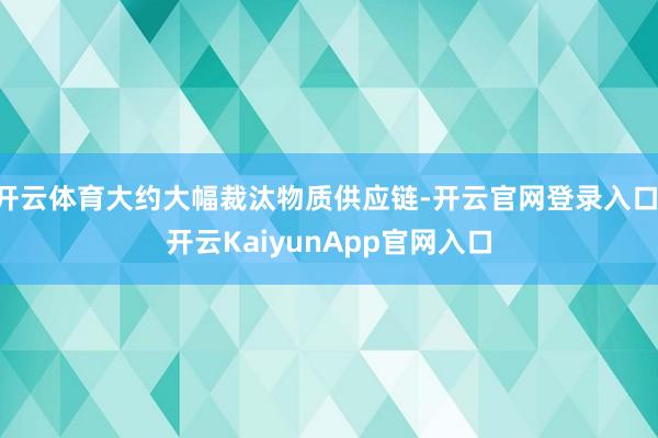 开云体育大约大幅裁汰物质供应链-开云官网登录入口 开云KaiyunApp官网入口